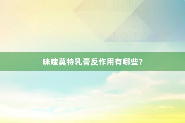 咪喹莫特乳膏反作用有哪些？