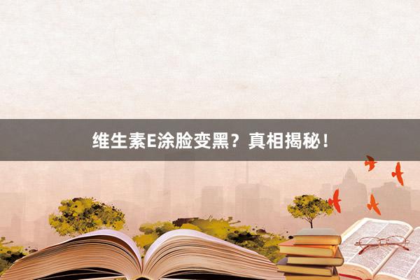 维生素E涂脸变黑?真相揭秘!