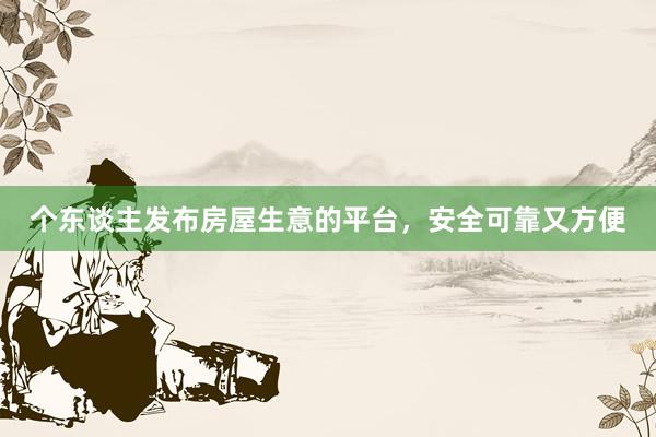 个东谈主发布房屋生意的平台,安全可靠又方便